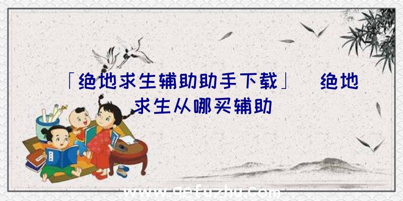 「绝地求生辅助助手下载」|绝地求生从哪买辅助